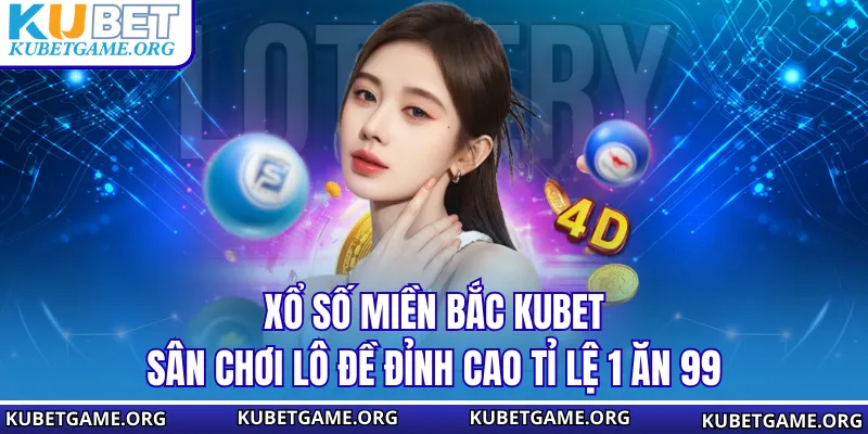 Xổ Số Miền Bắc KUBET - Sân Chơi Lô Đề Đỉnh Cao Tỉ Lệ 1 Ăn 99